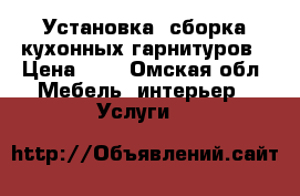 Установка  сборка кухонных гарнитуров › Цена ­ 1 - Омская обл. Мебель, интерьер » Услуги   